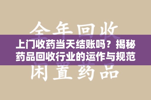 绍兴上门收药当天结账吗？揭秘药品回收行业的运作与规范