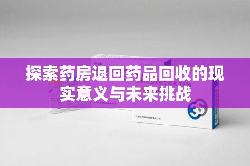 绍兴探索药房退回药品回收的现实意义与未来挑战