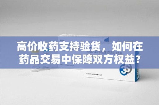 绍兴高价收药支持验货，如何在药品交易中保障双方权益？