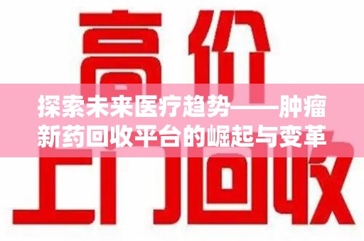 绍兴探索未来医疗趋势——肿瘤新药回收平台的崛起与变革