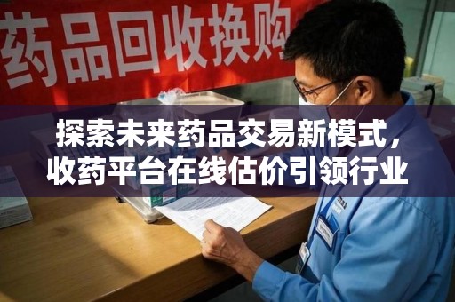绍兴探索未来药品交易新模式，收药平台在线估价引领行业变革