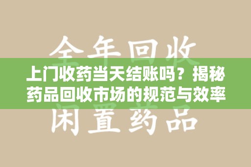 绍兴上门收药当天结账吗？揭秘药品回收市场的规范与效率