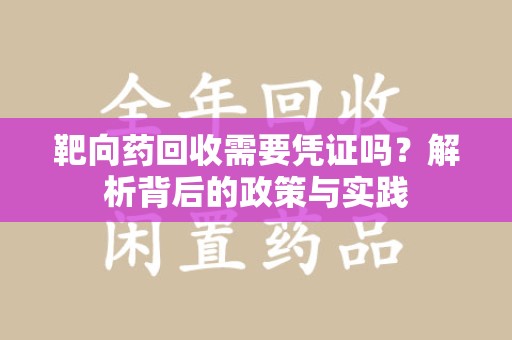 绍兴靶向药回收需要凭证吗？解析背后的政策与实践