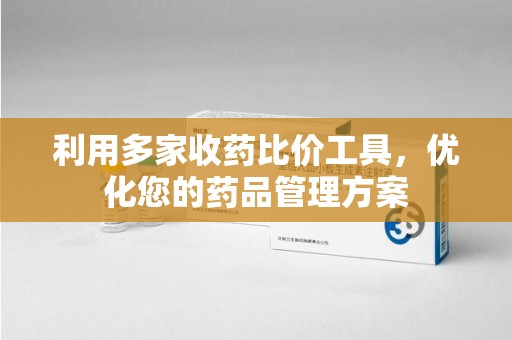 绍兴利用多家收药比价工具，优化您的药品管理方案