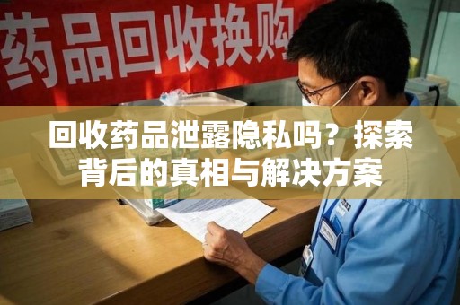 绍兴回收药品泄露隐私吗？探索背后的真相与解决方案