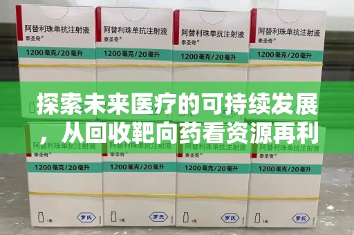 绍兴探索未来医疗的可持续发展，从回收靶向药看资源再利用的重要性