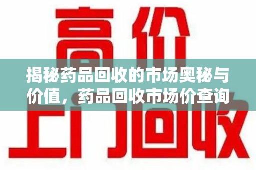绍兴揭秘药品回收的市场奥秘与价值，药品回收市场价查询的新趋势