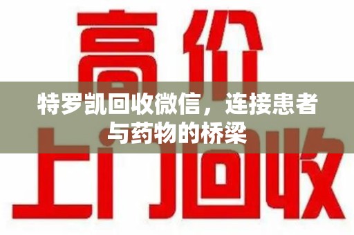 绍兴特罗凯回收微信，连接患者与药物的桥梁