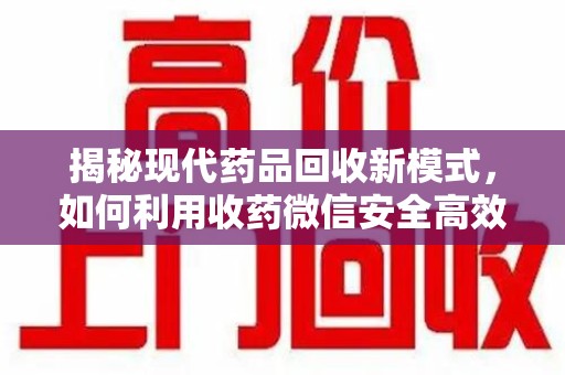 绍兴揭秘现代药品回收新模式，如何利用收药微信安全高效处理闲置药物