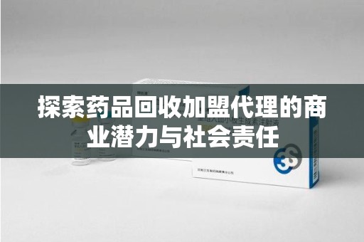 绍兴探索药品回收加盟代理的商业潜力与社会责任