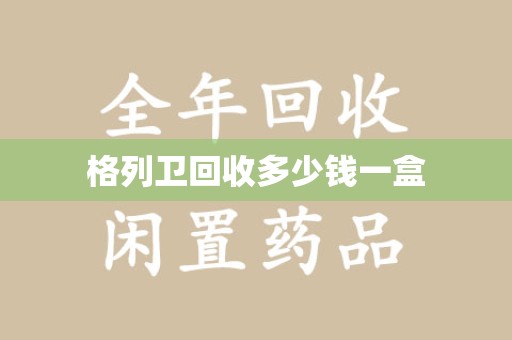 绍兴格列卫回收多少钱一盒