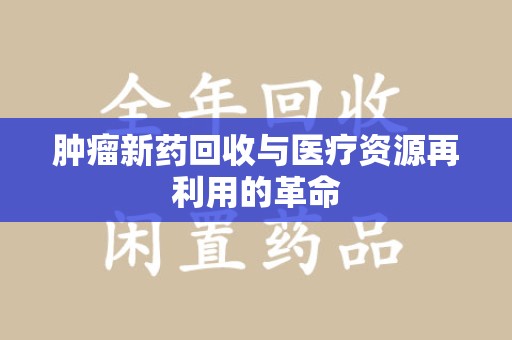 绍兴肿瘤新药回收与医疗资源再利用的革命