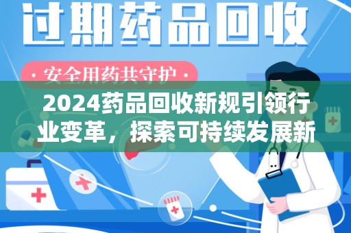 绍兴2024药品回收新规引领行业变革，探索可持续发展新路径