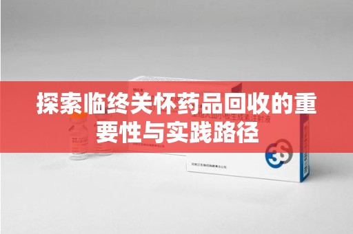 绍兴探索临终关怀药品回收的重要性与实践路径