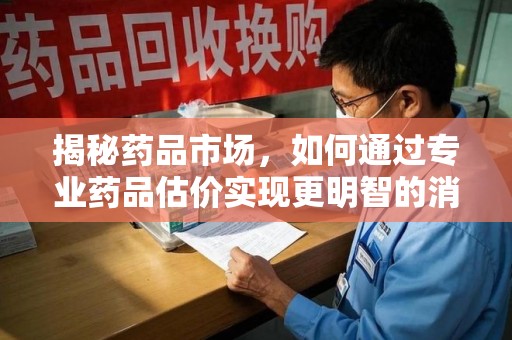 绍兴揭秘药品市场，如何通过专业药品估价实现更明智的消费决策