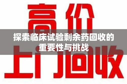 绍兴探索临床试验剩余药回收的重要性与挑战