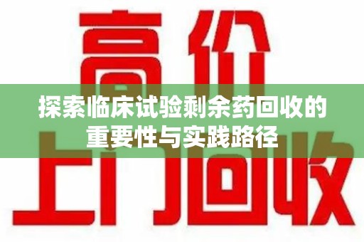 绍兴探索临床试验剩余药回收的重要性与实践路径