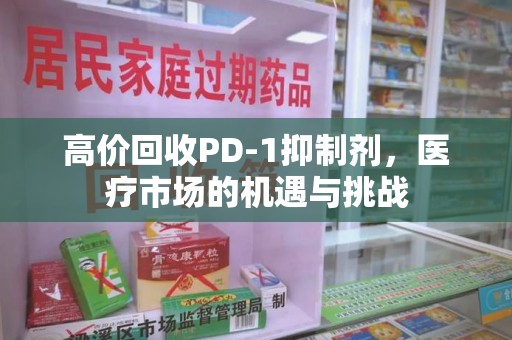 绍兴高价回收PD-1抑制剂，医疗市场的机遇与挑战
