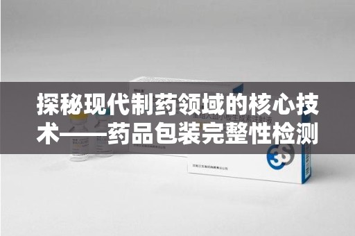绍兴探秘现代制药领域的核心技术——药品包装完整性检测的科学与应用