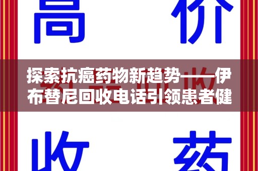 绍兴探索抗癌药物新趋势——伊布替尼回收电话引领患者健康管理新篇章