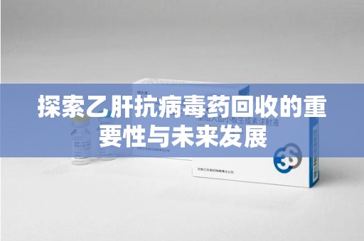 绍兴探索乙肝抗病毒药回收的重要性与未来发展