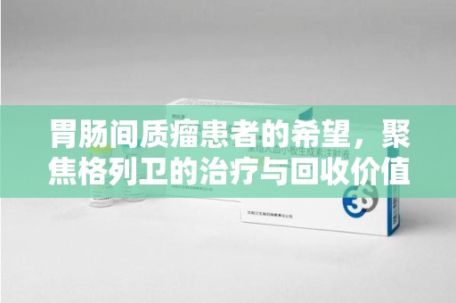 绍兴胃肠间质瘤患者的希望，聚焦格列卫的治疗与回收价值