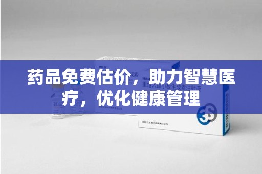绍兴药品免费估价，助力智慧医疗，优化健康管理