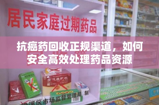 绍兴抗癌药回收正规渠道，如何安全高效处理药品资源