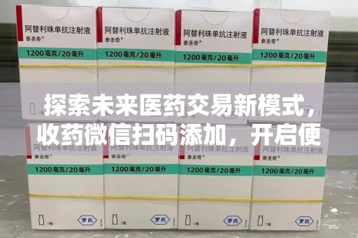 绍兴探索未来医药交易新模式，收药微信扫码添加，开启便捷新体验