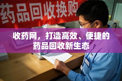 绍兴收药网，打造高效、便捷的药品回收新生态