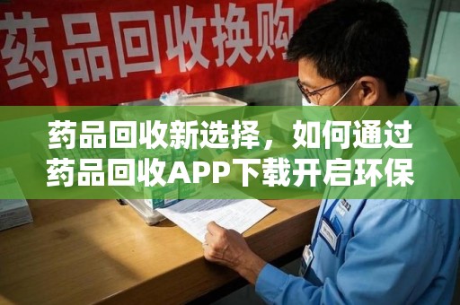 绍兴药品回收新选择，如何通过药品回收APP下载开启环保生活