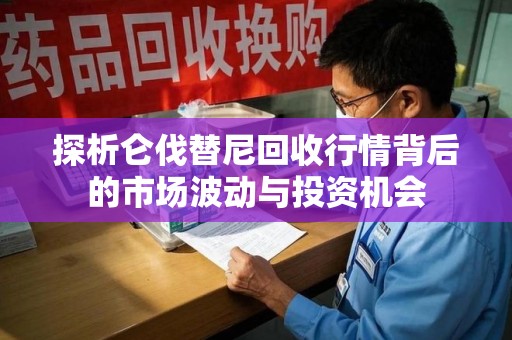 绍兴探析仑伐替尼回收行情背后的市场波动与投资机会