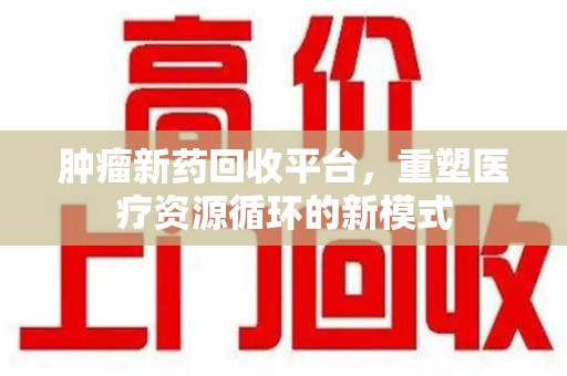 绍兴肿瘤新药回收平台，重塑医疗资源循环的新模式
