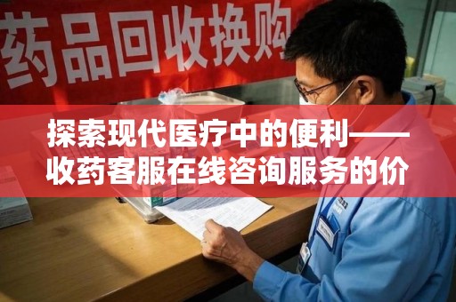 绍兴探索现代医疗中的便利——收药客服在线咨询服务的价值与未来