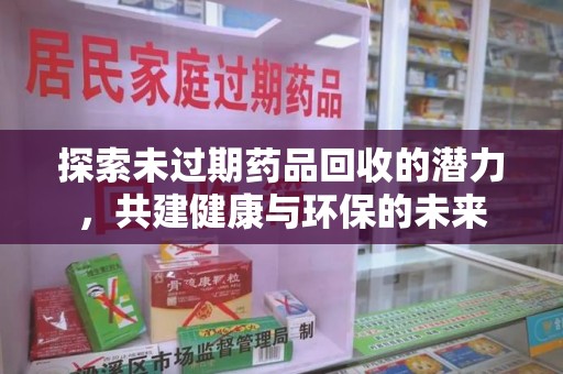 绍兴探索未过期药品回收的潜力，共建健康与环保的未来