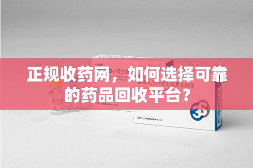 绍兴正规收药网，如何选择可靠的药品回收平台？