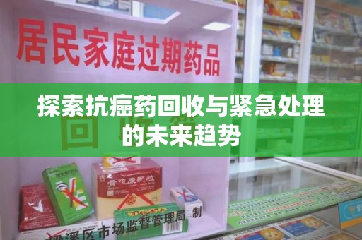 绍兴探索抗癌药回收与紧急处理的未来趋势