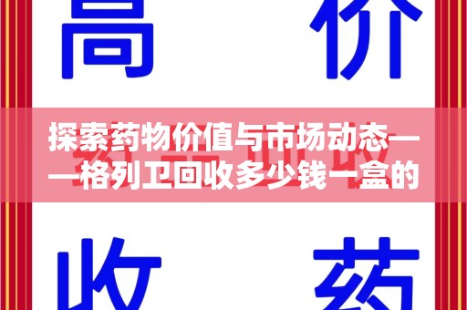绍兴探索药物价值与市场动态——格列卫回收多少钱一盒的全面解析