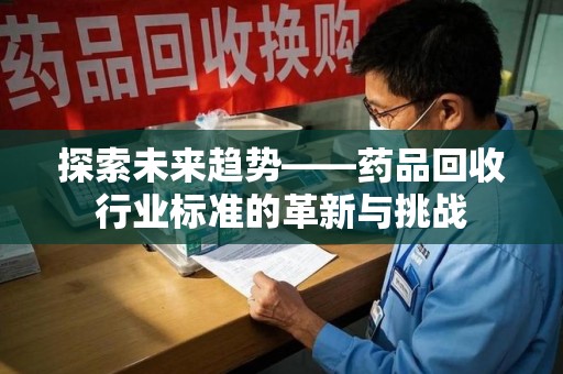 绍兴探索未来趋势——药品回收行业标准的革新与挑战