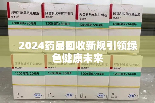 绍兴2024药品回收新规引领绿色健康未来