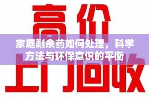 绍兴家庭剩余药如何处理，科学方法与环保意识的平衡