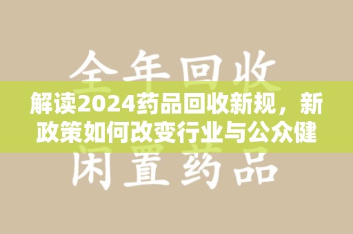 绍兴解读2024药品回收新规，新政策如何改变行业与公众健康