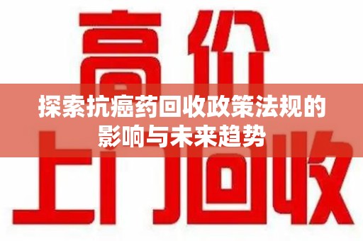 绍兴探索抗癌药回收政策法规的影响与未来趋势