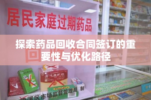 绍兴探索药品回收合同签订的重要性与优化路径