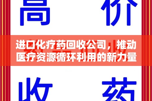 绍兴进口化疗药回收公司，推动医疗资源循环利用的新力量