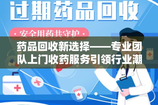 绍兴药品回收新选择——专业团队上门收药服务引领行业潮流