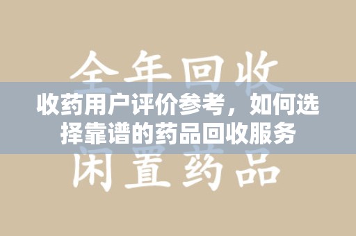 绍兴收药用户评价参考，如何选择靠谱的药品回收服务