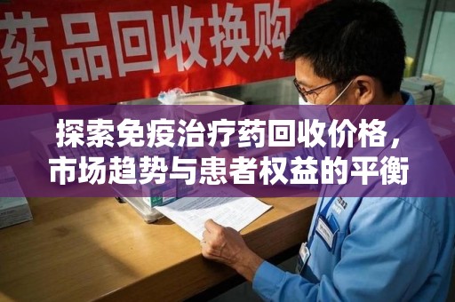 绍兴探索免疫治疗药回收价格，市场趋势与患者权益的平衡