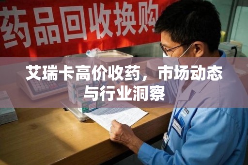 绍兴艾瑞卡高价收药，市场动态与行业洞察