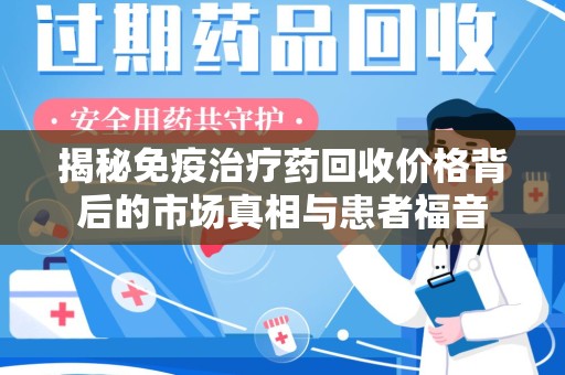 绍兴揭秘免疫治疗药回收价格背后的市场真相与患者福音